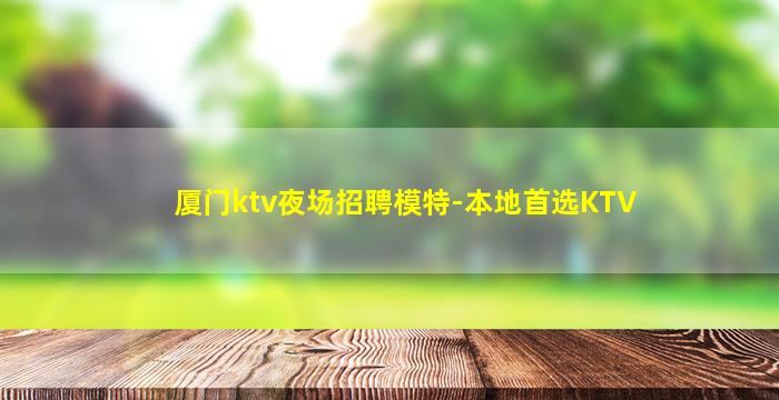 厦门ktv夜场招聘模特-本地首选KTV